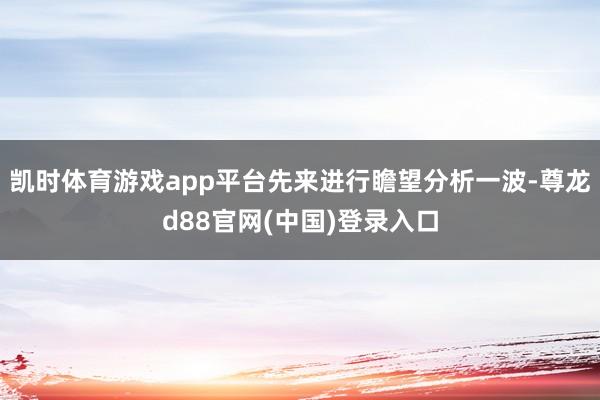 凯时体育游戏app平台先来进行瞻望分析一波-尊龙d88官网(中国)登录入口